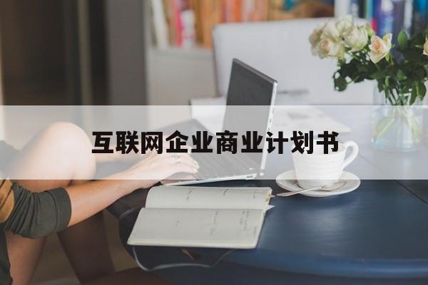 永州市互联网企业商业计划书(互联网行业商业计划书侧重点)