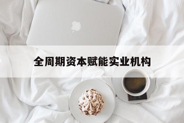 永州市全周期资本赋能实业机构(全周期管理)