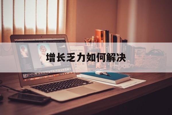 永州市增长乏力如何解决(增长乏力是下降的意思吗)